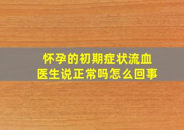 怀孕的初期症状流血医生说正常吗怎么回事