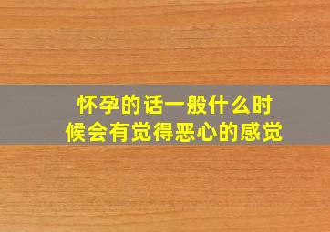 怀孕的话一般什么时候会有觉得恶心的感觉