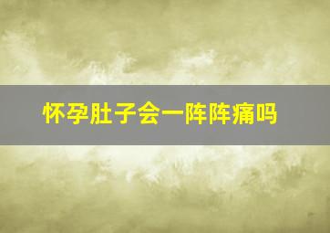 怀孕肚子会一阵阵痛吗