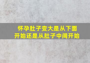 怀孕肚子变大是从下面开始还是从肚子中间开始