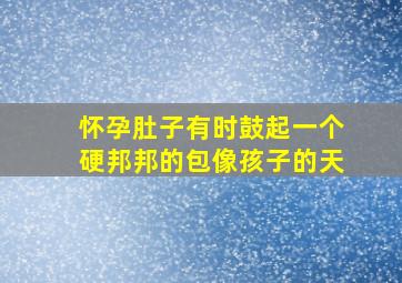 怀孕肚子有时鼓起一个硬邦邦的包像孩子的天