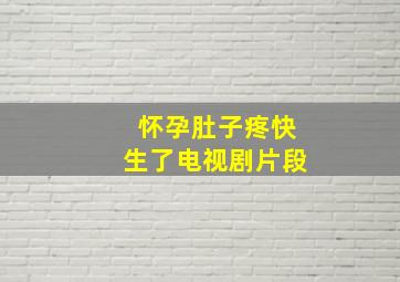 怀孕肚子疼快生了电视剧片段