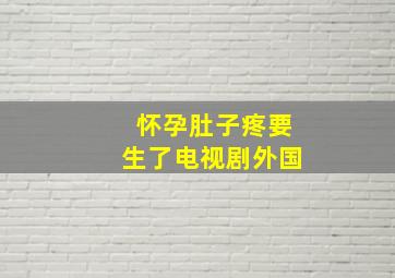 怀孕肚子疼要生了电视剧外国