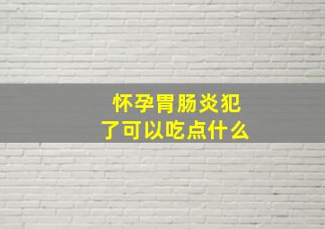 怀孕胃肠炎犯了可以吃点什么