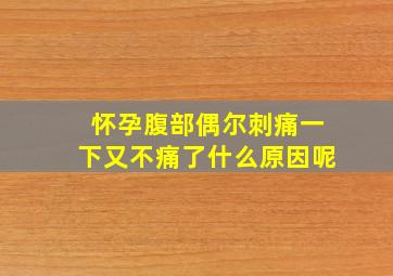 怀孕腹部偶尔刺痛一下又不痛了什么原因呢