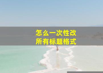 怎么一次性改所有标题格式