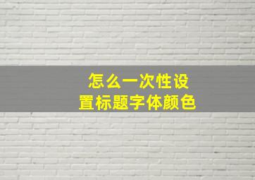 怎么一次性设置标题字体颜色