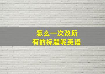 怎么一次改所有的标题呢英语