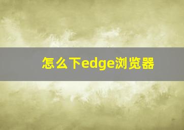 怎么下edge浏览器