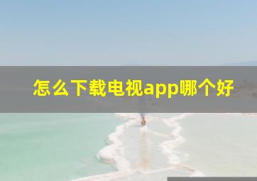 怎么下载电视app哪个好