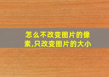 怎么不改变图片的像素,只改变图片的大小