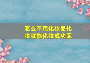 怎么不用化妆品化妆就能化妆成功呢