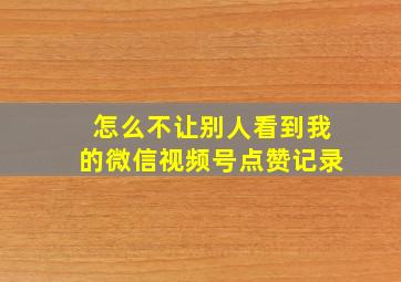 怎么不让别人看到我的微信视频号点赞记录