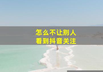 怎么不让别人看到抖音关注