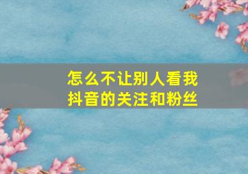 怎么不让别人看我抖音的关注和粉丝