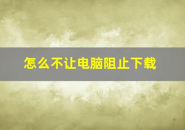 怎么不让电脑阻止下载