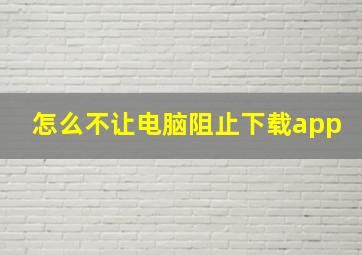 怎么不让电脑阻止下载app