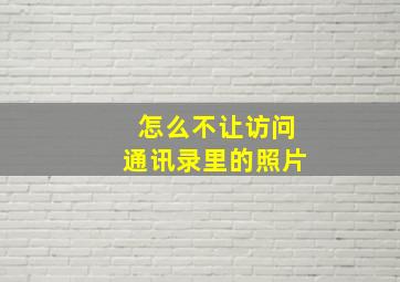 怎么不让访问通讯录里的照片