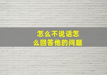 怎么不说话怎么回答他的问题