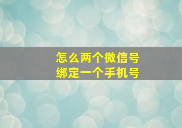 怎么两个微信号绑定一个手机号