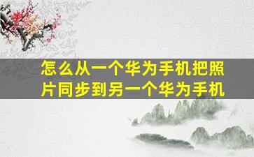 怎么从一个华为手机把照片同步到另一个华为手机