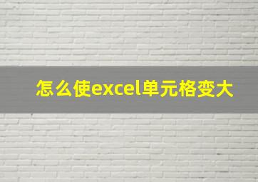 怎么使excel单元格变大