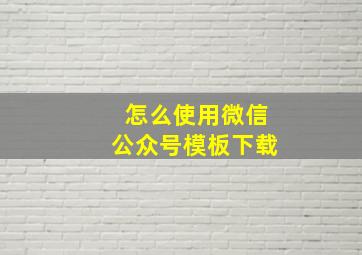 怎么使用微信公众号模板下载