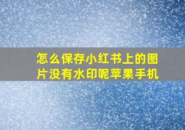 怎么保存小红书上的图片没有水印呢苹果手机