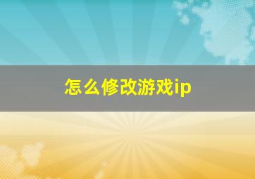 怎么修改游戏ip