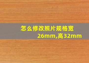 怎么修改照片规格宽26mm,高32mm