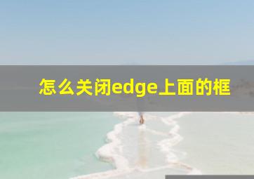 怎么关闭edge上面的框