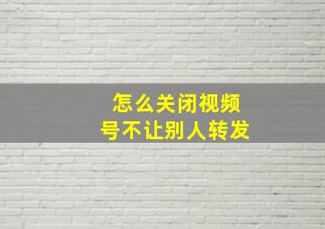 怎么关闭视频号不让别人转发