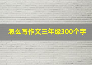 怎么写作文三年级300个字