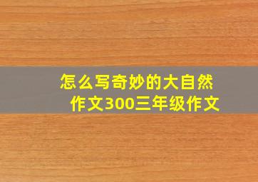 怎么写奇妙的大自然作文300三年级作文