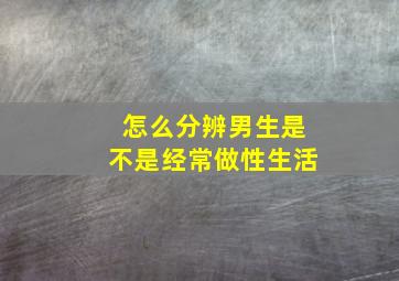 怎么分辨男生是不是经常做性生活