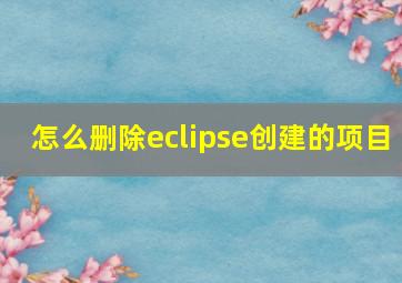 怎么删除eclipse创建的项目