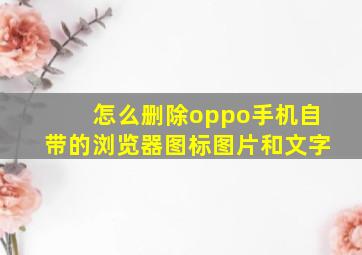 怎么删除oppo手机自带的浏览器图标图片和文字