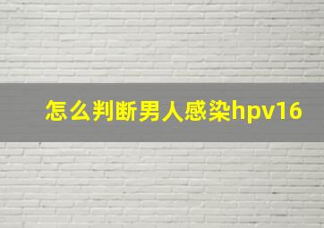 怎么判断男人感染hpv16