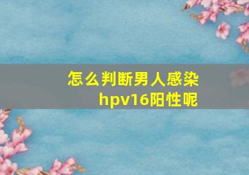 怎么判断男人感染hpv16阳性呢