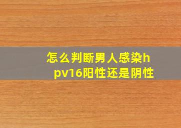 怎么判断男人感染hpv16阳性还是阴性