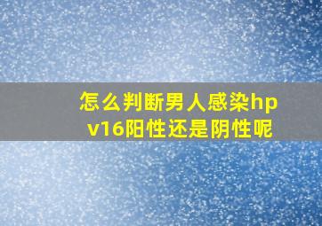 怎么判断男人感染hpv16阳性还是阴性呢