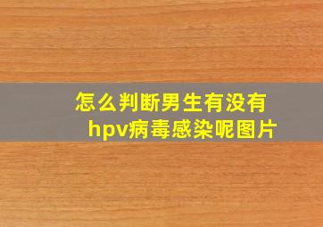 怎么判断男生有没有hpv病毒感染呢图片