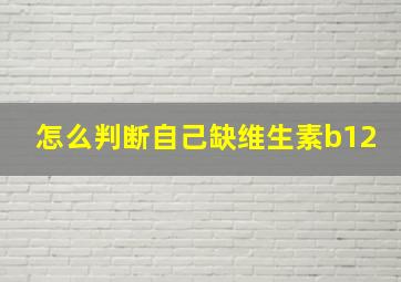 怎么判断自己缺维生素b12