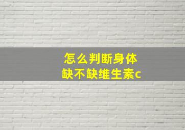 怎么判断身体缺不缺维生素c