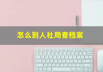 怎么到人社局查档案