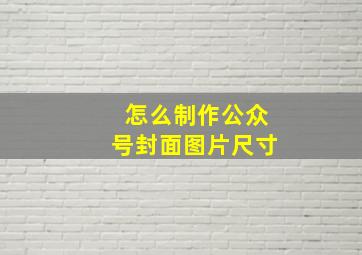 怎么制作公众号封面图片尺寸