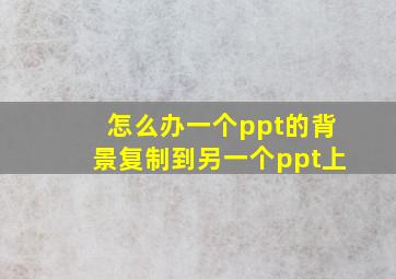 怎么办一个ppt的背景复制到另一个ppt上