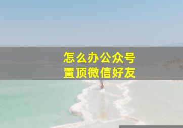 怎么办公众号置顶微信好友