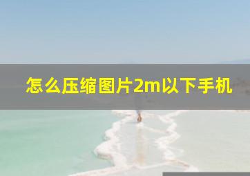 怎么压缩图片2m以下手机