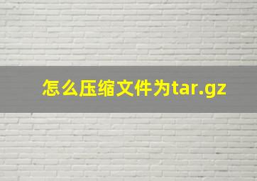 怎么压缩文件为tar.gz